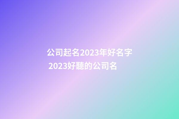 公司起名2023年好名字 2023好聽的公司名-第1張-公司起名-玄機派